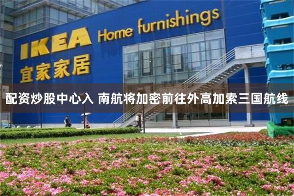 配资炒股中心入 南航将加密前往外高加索三国航线