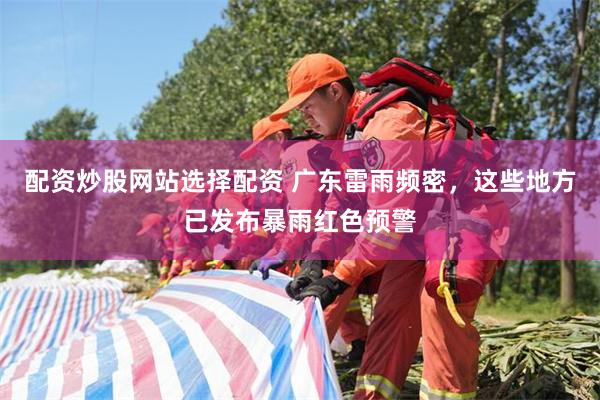 配资炒股网站选择配资 广东雷雨频密，这些地方已发布暴雨红色预警