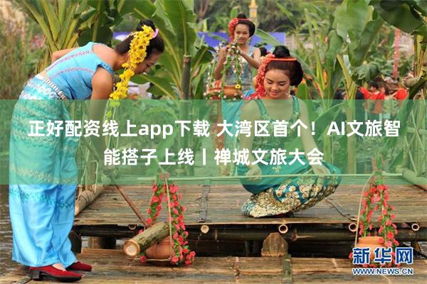 正好配资线上app下载 大湾区首个！AI文旅智能搭子上线丨禅城文旅大会
