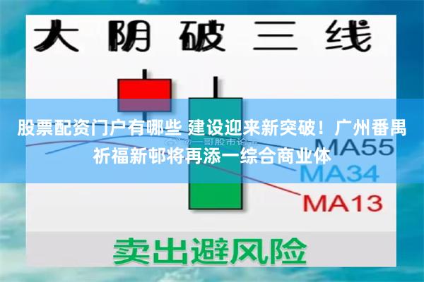 股票配资门户有哪些 建设迎来新突破！广州番禺祈福新邨将再添一综合商业体