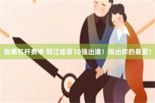 股票杠杆费率 阳江佳荔10强出道！投出你的最爱！