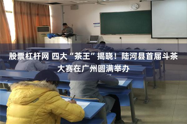 股票杠杆网 四大“茶王”揭晓！陆河县首届斗茶大赛在广州圆满举办
