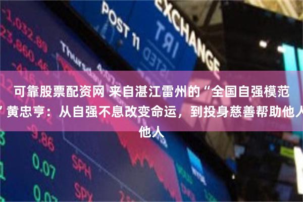 可靠股票配资网 来自湛江雷州的“全国自强模范”黄忠亨：从自强不息改变命运，到投身慈善帮助他人