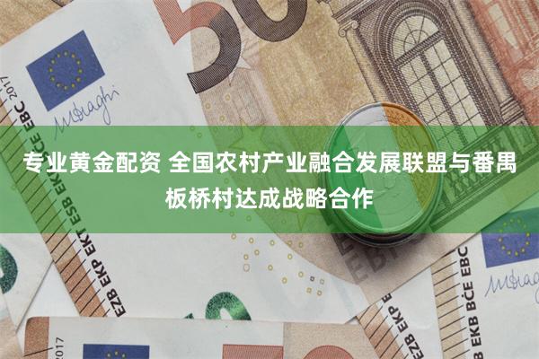 专业黄金配资 全国农村产业融合发展联盟与番禺板桥村达成战略合作