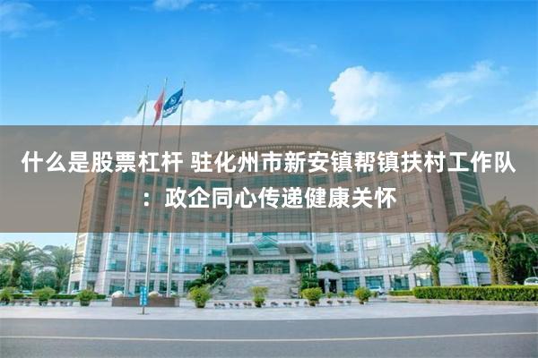 什么是股票杠杆 驻化州市新安镇帮镇扶村工作队：政企同心传递健康关怀