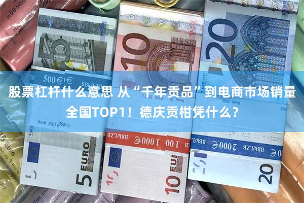 股票杠杆什么意思 从“千年贡品”到电商市场销量全国TOP1！德庆贡柑凭什么？