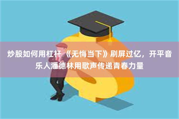 炒股如何用杠杆 《无悔当下》刷屏过亿，开平音乐人潘德林用歌声传递青春力量