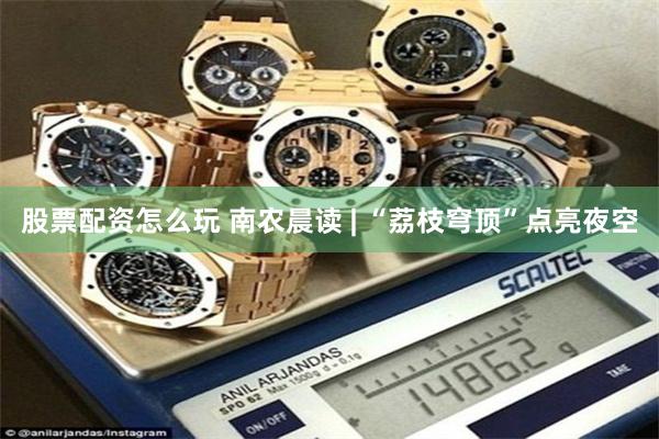 股票配资怎么玩 南农晨读 | “荔枝穹顶”点亮夜空