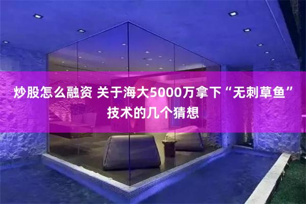 炒股怎么融资 关于海大5000万拿下“无刺草鱼”技术的几个猜想