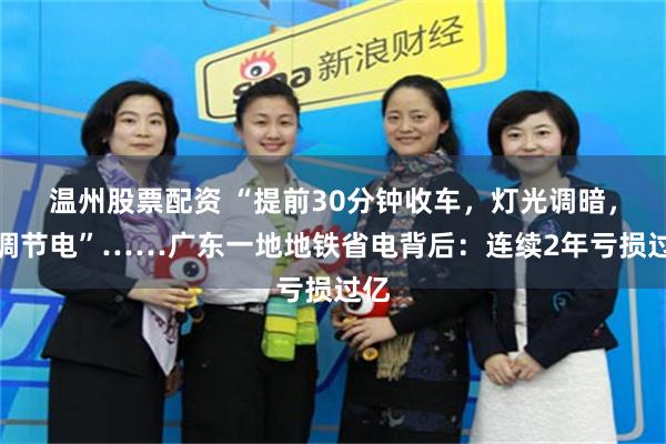温州股票配资 “提前30分钟收车，灯光调暗，空调节电”……广东一地地铁省电背后：连续2年亏损过亿