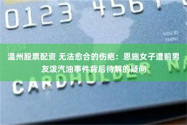 温州股票配资 无法愈合的伤疤：恩施女子遭前男友泼汽油事件背后待解的疑问