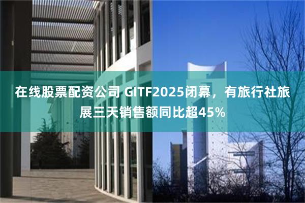 在线股票配资公司 GITF2025闭幕，有旅行社旅展三天销售额同比超45%