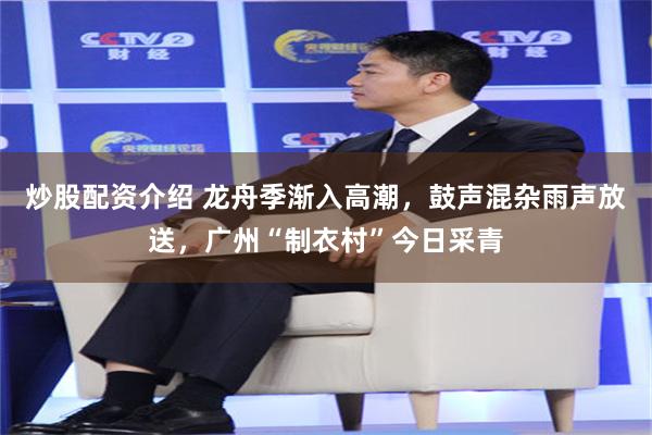 炒股配资介绍 龙舟季渐入高潮，鼓声混杂雨声放送，广州“制衣村”今日采青
