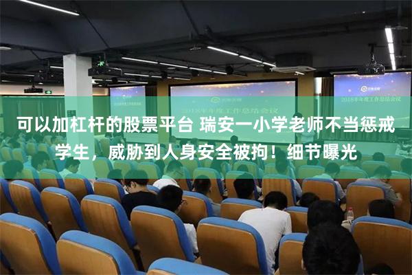 可以加杠杆的股票平台 瑞安一小学老师不当惩戒学生，威胁到人身安全被拘！细节曝光