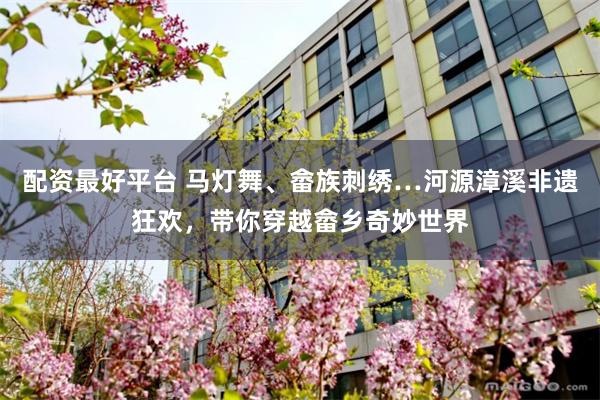 配资最好平台 马灯舞、畲族刺绣…河源漳溪非遗狂欢，带你穿越畲乡奇妙世界