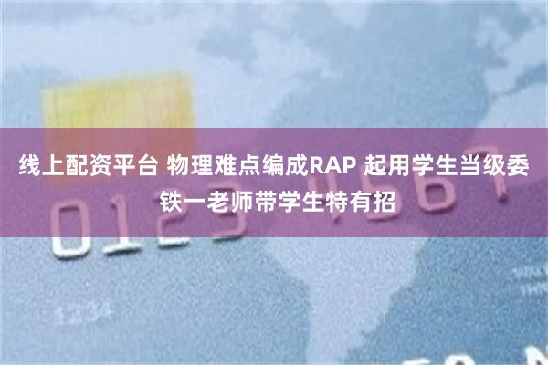 线上配资平台 物理难点编成RAP 起用学生当级委 铁一老师带学生特有招