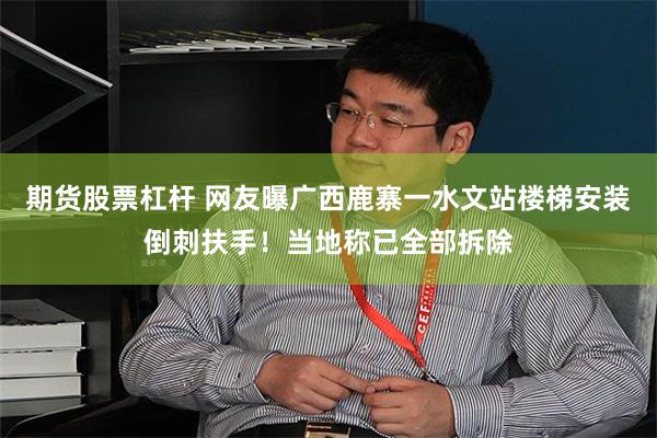 期货股票杠杆 网友曝广西鹿寨一水文站楼梯安装倒刺扶手！当地称已全部拆除