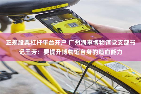 正规股票杠杆平台开户 广州海事博物馆党支部书记王芳：要提升博物馆自身的造血能力