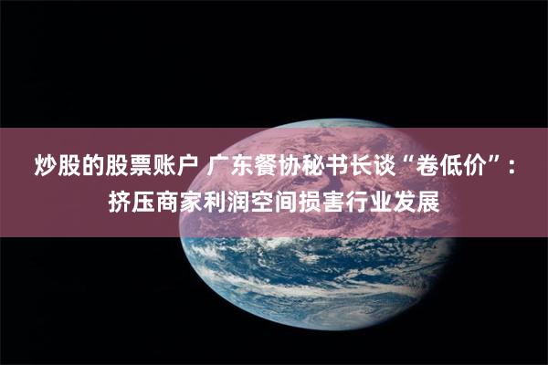 炒股的股票账户 广东餐协秘书长谈“卷低价”：挤压商家利润空间损害行业发展