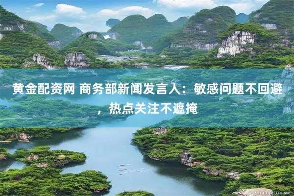 黄金配资网 商务部新闻发言人：敏感问题不回避，热点关注不遮掩