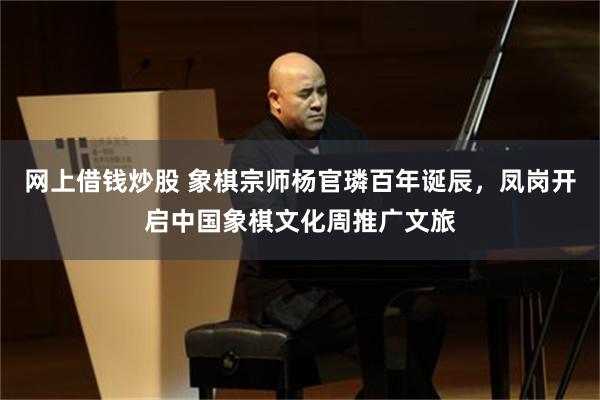 网上借钱炒股 象棋宗师杨官璘百年诞辰，凤岗开启中国象棋文化周推广文旅