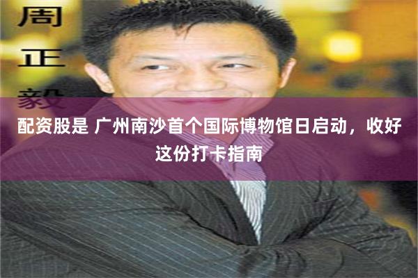 配资股是 广州南沙首个国际博物馆日启动，收好这份打卡指南