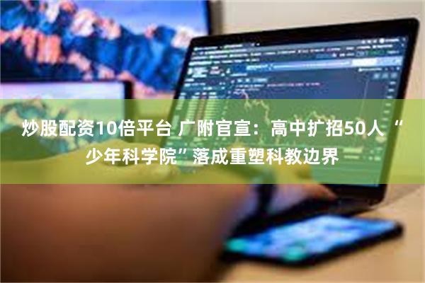 炒股配资10倍平台 广附官宣：高中扩招50人 “少年科学院”落成重塑科教边界