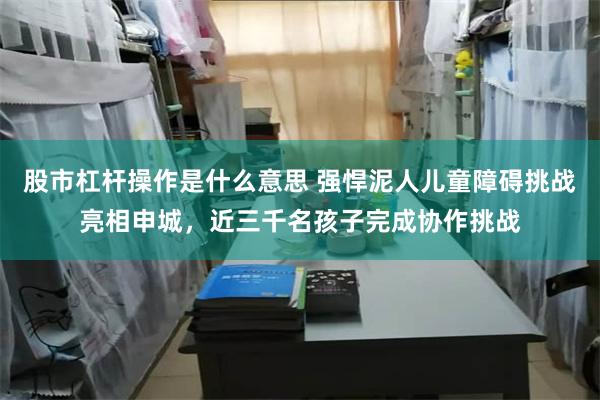 股市杠杆操作是什么意思 强悍泥人儿童障碍挑战亮相申城，近三千名孩子完成协作挑战