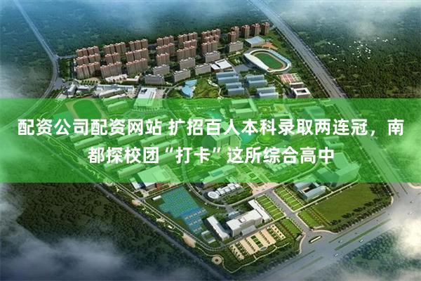 配资公司配资网站 扩招百人本科录取两连冠，南都探校团“打卡”这所综合高中