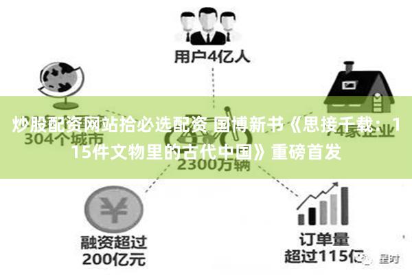 炒股配资网站拾必选配资 国博新书《思接千载：115件文物里的古代中国》重磅首发