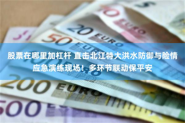 股票在哪里加杠杆 直击北江特大洪水防御与险情应急演练现场！多环节联动保平安