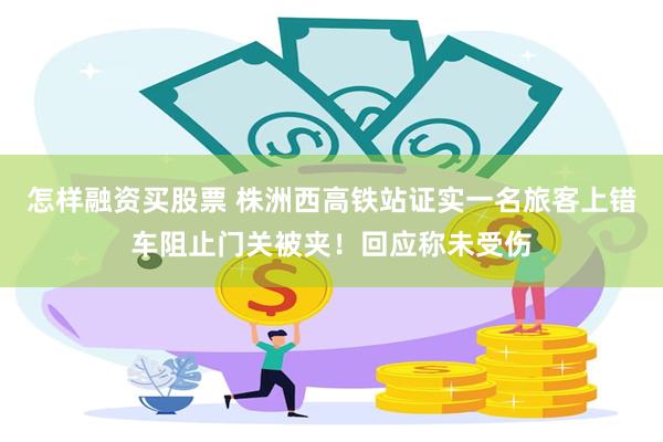 怎样融资买股票 株洲西高铁站证实一名旅客上错车阻止门关被夹！回应称未受伤