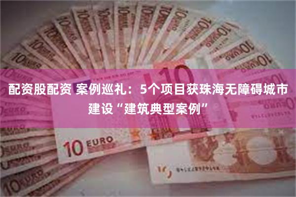 配资股配资 案例巡礼：5个项目获珠海无障碍城市建设“建筑典型案例”
