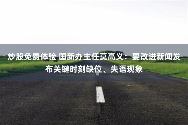 炒股免费体验 国新办主任莫高义：要改进新闻发布关键时刻缺位、失语现象