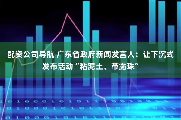 配资公司导航 广东省政府新闻发言人：让下沉式发布活动“粘泥土、带露珠”