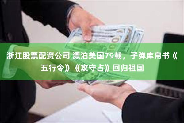 浙江股票配资公司 漂泊美国79载，子弹库帛书《五行令》《攻守占》回归祖国