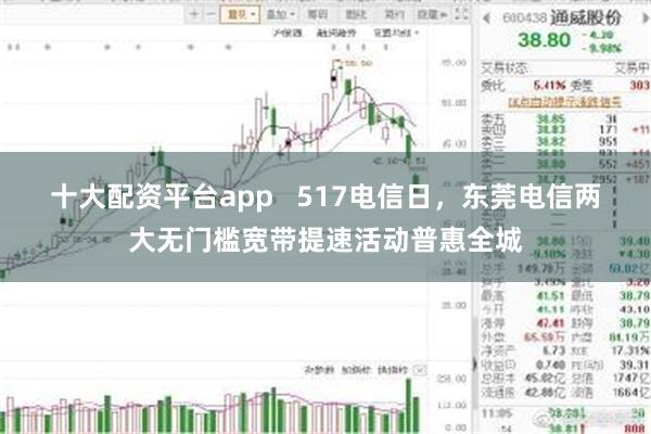 十大配资平台app   517电信日，东莞电信两大无门槛宽带提速活动普惠全城
