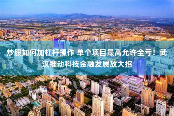 炒股如何加杠杆操作 单个项目最高允许全亏！武汉推动科技金融发展放大招