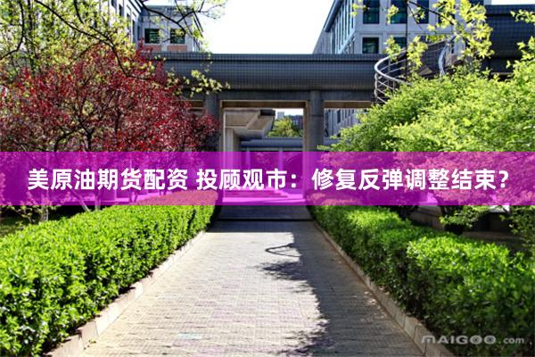 美原油期货配资 投顾观市：修复反弹调整结束？