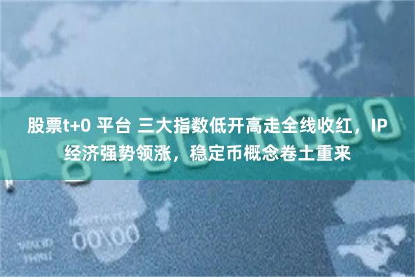 股票t+0 平台 三大指数低开高走全线收红，IP经济强势领涨，稳定币概念卷土重来