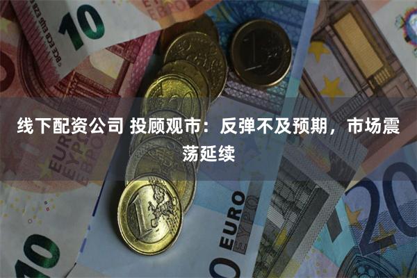 线下配资公司 投顾观市：反弹不及预期，市场震荡延续