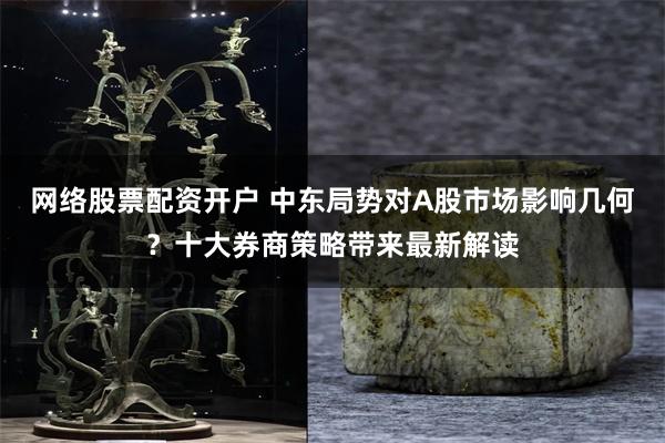 网络股票配资开户 中东局势对A股市场影响几何？十大券商策略带来最新解读