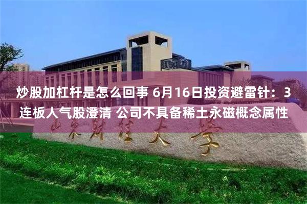 炒股加杠杆是怎么回事 6月16日投资避雷针：3连板人气股澄清 公司不具备稀土永磁概念属性