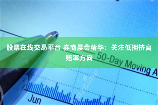 股票在线交易平台 券商晨会精华：关注低拥挤高赔率方向