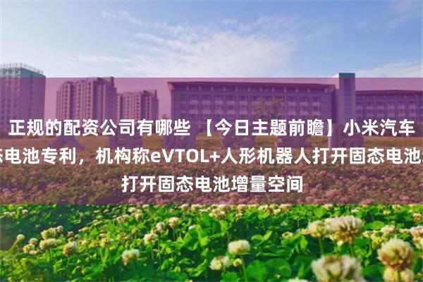 正规的配资公司有哪些 【今日主题前瞻】小米汽车公布固态电池专利，机构称eVTOL+人形机器人打开固态电池增量空间
