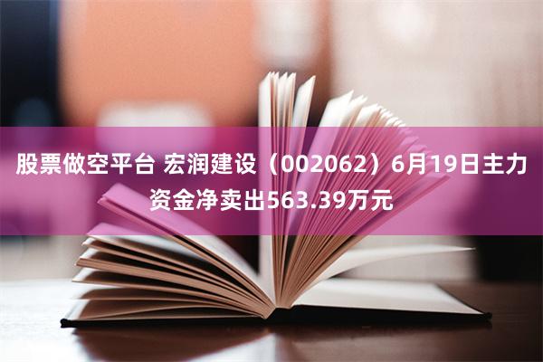 股票做空平台 宏润建设（002062）6月19日主力资金净卖出563.39万元