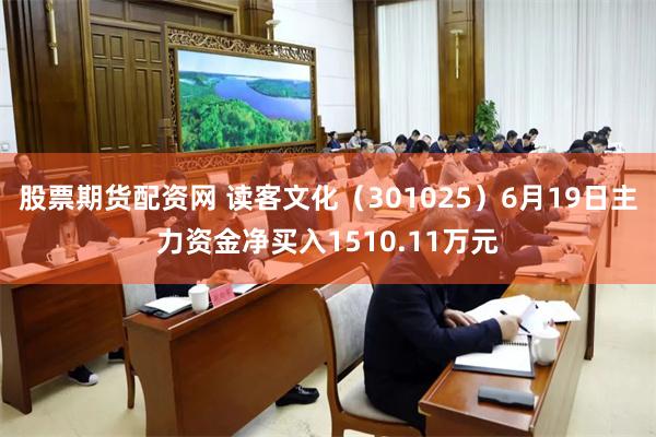 股票期货配资网 读客文化（301025）6月19日主力资金净买入1510.11万元