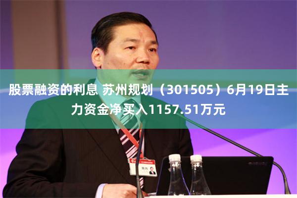 股票融资的利息 苏州规划（301505）6月19日主力资金净买入1157.51万元