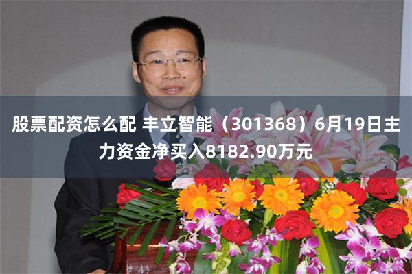 股票配资怎么配 丰立智能（301368）6月19日主力资金净买入8182.90万元