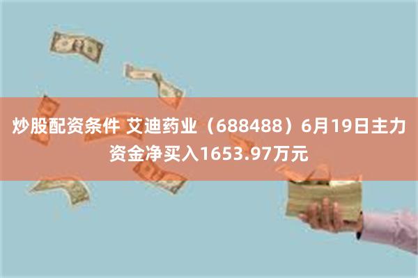炒股配资条件 艾迪药业（688488）6月19日主力资金净买入1653.97万元
